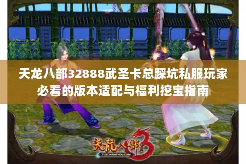 天龙八部32888武圣卡总踩坑私服玩家必看的版本适配与福利挖宝指南 天龙八部32888武圣卡总踩坑私服玩家必看的版本适配与福利挖宝指南