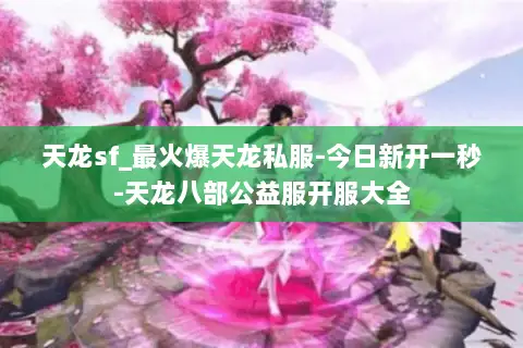 天龙sf_最火爆天龙私服-今日新开一秒-天龙八部公益服开服大全