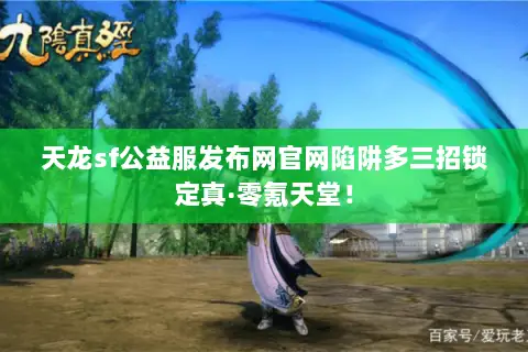 天龙sf公益服发布网官网陷阱多三招锁定真·零氪天堂！