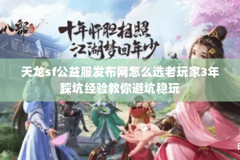 天龙sf公益服发布网怎么选老玩家3年踩坑经验教你避坑稳玩