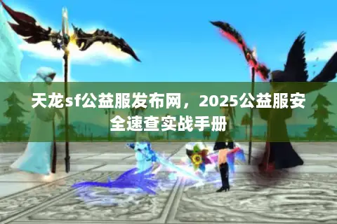 天龙sf公益服发布网，2025公益服安全速查实战手册
