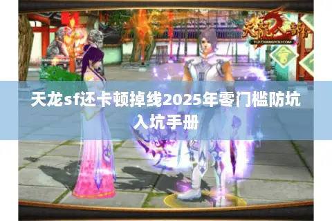 天龙sf还卡顿掉线2025年零门槛防坑入坑手册