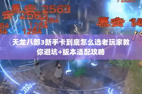 天龙八部3新手卡到底怎么选老玩家教你避坑+版本适配攻略 天龙八部3新手卡到底怎么选老玩家教你避坑+版本适配攻略