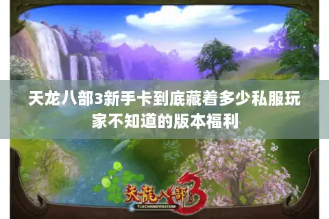 天龙八部3新手卡到底藏着多少私服玩家不知道的版本福利