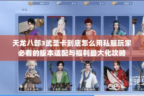 天龙八部3武圣卡到底怎么用私服玩家必看的版本适配与福利最大化攻略