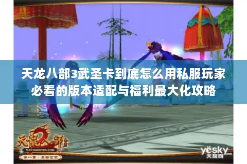 天龙八部3武圣卡到底怎么用私服玩家必看的版本适配与福利最大化攻略
