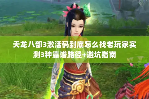 天龙八部3激活码到底怎么找老玩家实测3种靠谱路径+避坑指南 天龙八部3激活码到底怎么找老玩家实测3种靠谱路径+避坑指南
