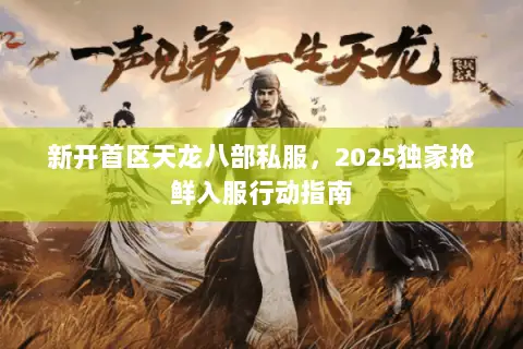 新开首区天龙八部私服,2025独家抢鲜入服行动指南 新开首区天龙八部私服,2025独家抢鲜入服行动指南