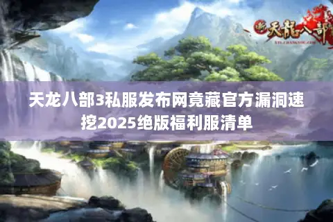 天龙八部3私服发布网竟藏官方漏洞速挖2025绝版福利服清单 天龙八部3私服发布网竟藏官方漏洞速挖2025绝版福利服清单