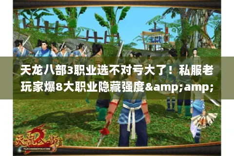 天龙八部3职业选不对亏大了！私服老玩家爆8大职业隐藏强度&amp;版本适配指南