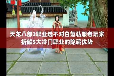 天龙八部3职业选不对白氪私服老玩家拆解5大冷门职业的隐藏优势 天龙八部3职业选不对白氪私服老玩家拆解5大冷门职业的隐藏优势