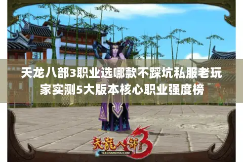 天龙八部3职业选哪款不踩坑私服老玩家实测5大版本核心职业强度榜 天龙八部3职业选哪款不踩坑私服老玩家实测5大版本核心职业强度榜