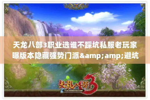 天龙八部3职业选谁不踩坑私服老玩家曝版本隐藏强势门派&避坑攻略 天龙八部3职业选谁不踩坑私服老玩家曝版本隐藏强势门派&避坑攻略