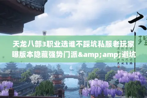 天龙八部3职业选谁不踩坑私服老玩家曝版本隐藏强势门派&避坑攻略 天龙八部3职业选谁不踩坑私服老玩家曝版本隐藏强势门派&避坑攻略