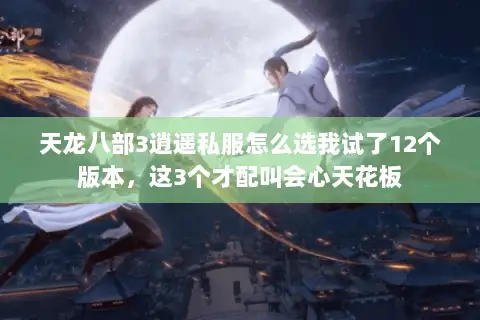 天龙八部3逍遥私服怎么选我试了12个版本，这3个才配叫会心天花板