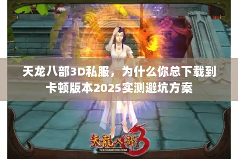天龙八部3D私服,为什么你总下载到卡顿版本2025实测避坑方案 天龙八部3D私服,为什么你总下载到卡顿版本2025实测避坑方案