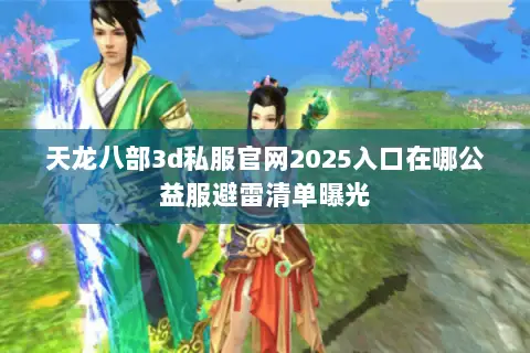 天龙八部3d私服官网2025入口在哪公益服避雷清单曝光 天龙八部3d私服官网2025入口在哪公益服避雷清单曝光