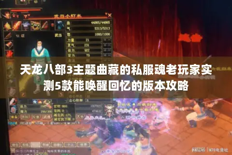 天龙八部3主题曲藏的私服魂老玩家实测5款能唤醒回忆的版本攻略 天龙八部3主题曲藏的私服魂老玩家实测5款能唤醒回忆的版本攻略