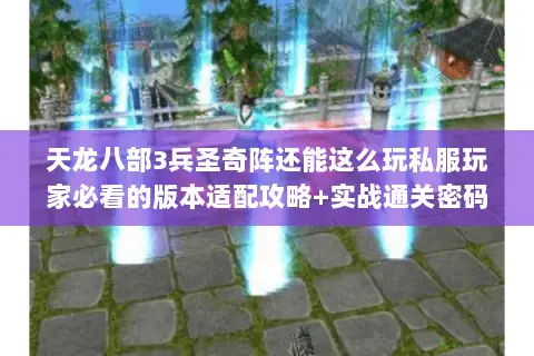 天龙八部3兵圣奇阵还能这么玩私服玩家必看的版本适配攻略+实战通关密码