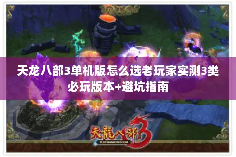 天龙八部3单机版怎么选老玩家实测3类必玩版本+避坑指南
