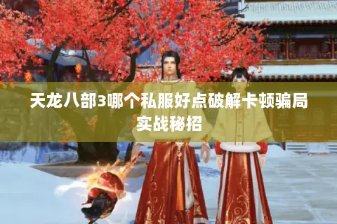 天龙八部3哪个私服好点破解卡顿骗局实战秘招 天龙八部3哪个私服好点破解卡顿骗局实战秘招