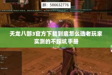 天龙八部3官方下载到底怎么选老玩家实测的不踩坑手册
