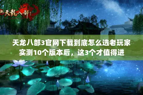 天龙八部3官网下载到底怎么选老玩家实测10个版本后，这3个才值得进
