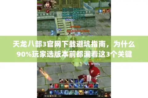 天龙八部3官网下载避坑指南，为什么90%玩家选版本前都漏看这3个关键