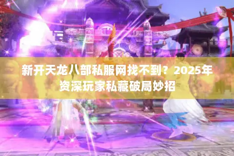 新开天龙八部私服网找不到?2025年资深玩家私藏破局妙招 新开天龙八部私服网找不到?2025年资深玩家私藏破局妙招