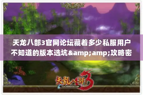 天龙八部3官网论坛藏着多少私服用户不知道的版本选坑&攻略密码 天龙八部3官网论坛藏着多少私服用户不知道的版本选坑&攻略密码
