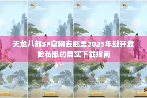 天龙八部SF官网在哪里2025年避开危险私服的真实下载指南 天龙八部SF官网在哪里2025年避开危险私服的真实下载指南