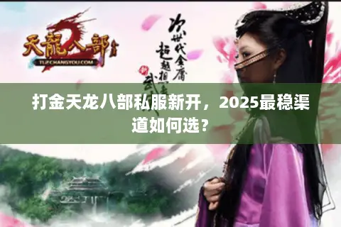 打金天龙八部私服新开,2025最稳渠道如何选? 打金天龙八部私服新开,2025最稳渠道如何选?