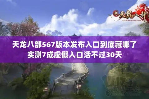 天龙八部567版本发布入口到底藏哪了实测7成虚假入口活不过30天