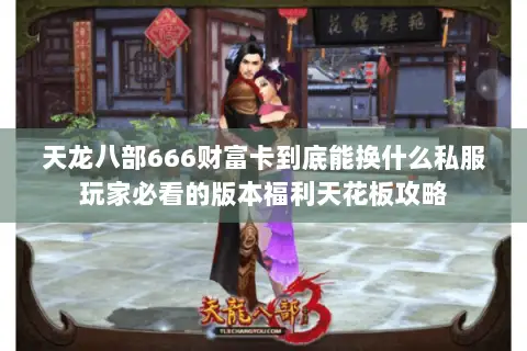 天龙八部666财富卡到底能换什么私服玩家必看的版本福利天花板攻略
