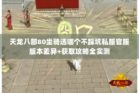 天龙八部80坐骑选哪个不踩坑私服官服版本差异+获取攻略全实测