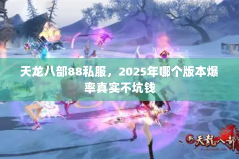 天龙八部88私服,2025年哪个版本爆率真实不坑钱 天龙八部88私服,2025年哪个版本爆率真实不坑钱