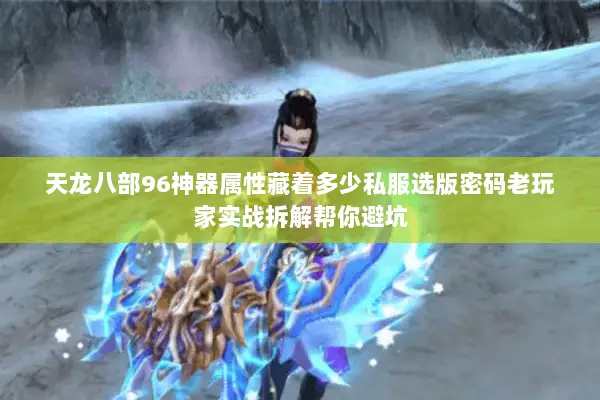 天龙八部96神器属性藏着多少私服选版密码老玩家实战拆解帮你避坑 天龙八部96神器属性藏着多少私服选版密码老玩家实战拆解帮你避坑
