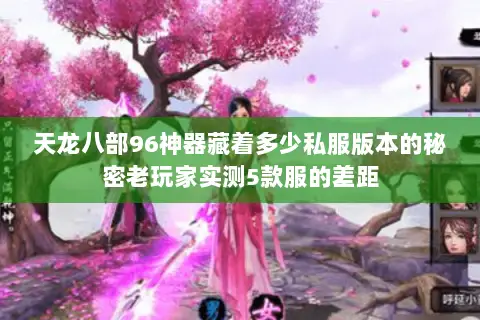 天龙八部96神器藏着多少私服版本的秘密老玩家实测5款服的差距