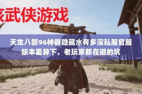 天龙八部96神器隐藏水有多深私服官服版本差异下,老玩家都在避的坑 天龙八部96神器隐藏水有多深私服官服版本差异下,老玩家都在避的坑