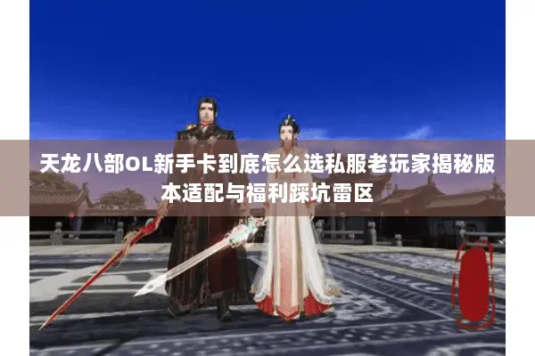 天龙八部OL新手卡到底怎么选私服老玩家揭秘版本适配与福利踩坑雷区 天龙八部OL新手卡到底怎么选私服老玩家揭秘版本适配与福利踩坑雷区