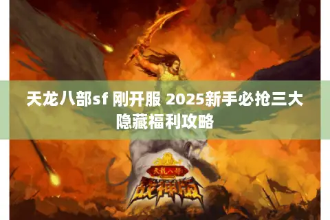 天龙八部sf 刚开服 2025新手必抢三大隐藏福利攻略 天龙八部sf 刚开服 2025新手必抢三大隐藏福利攻略