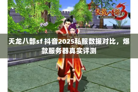 天龙八部sf 抖音2025私服数据对比,爆款服务器真实评测 天龙八部sf 抖音2025私服数据对比,爆款服务器真实评测