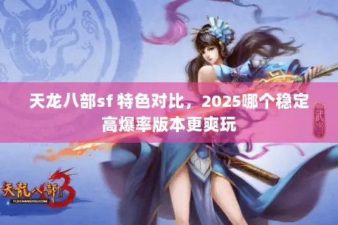 天龙八部sf 特色对比,2025哪个稳定高爆率版本更爽玩 天龙八部sf 特色对比,2025哪个稳定高爆率版本更爽玩