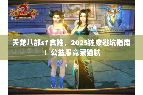 天龙八部sf 真推，2025独家避坑指南！公益服竟藏猫腻