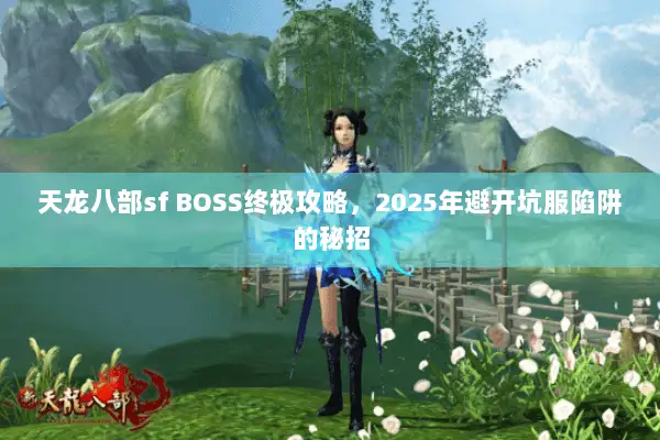 天龙八部sf BOSS终极攻略，2025年避开坑服陷阱的秘招