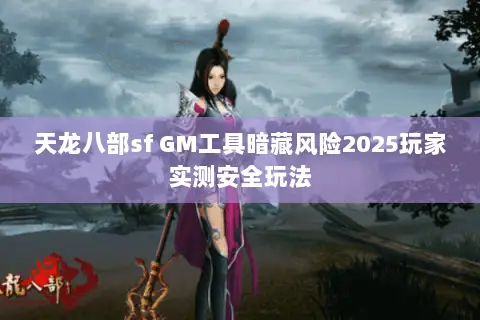 天龙八部sf GM工具暗藏风险2025玩家实测安全玩法 天龙八部sf GM工具暗藏风险2025玩家实测安全玩法