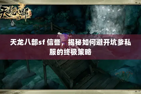 天龙八部sf 信誉，揭秘如何避开坑爹私服的终极策略