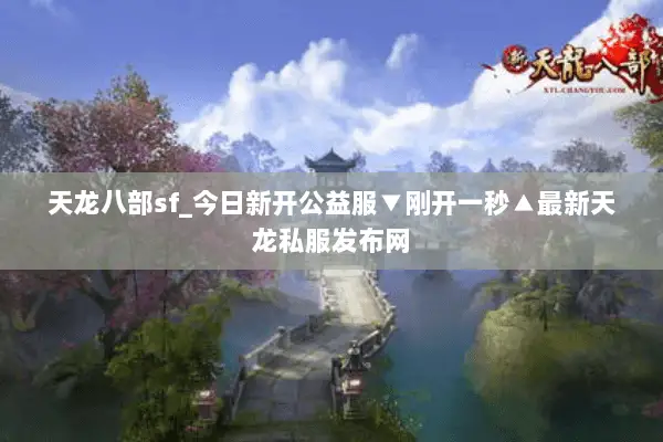 天龙八部sf_今日新开公益服▼刚开一秒▲最新天龙私服发布网 天龙八部sf_今日新开公益服▼刚开一秒▲最新天龙私服发布网