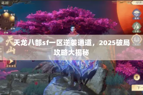 天龙八部sf一区逆袭通道,2025破局攻略大揭秘 天龙八部sf一区逆袭通道,2025破局攻略大揭秘