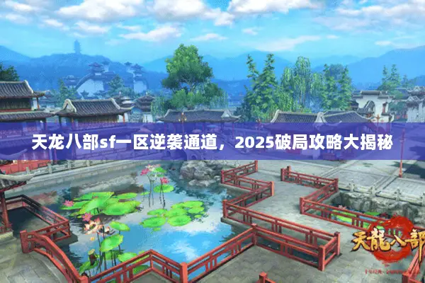 天龙八部sf一区逆袭通道,2025破局攻略大揭秘 天龙八部sf一区逆袭通道,2025破局攻略大揭秘